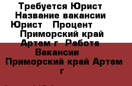 Требуется Юрист › Название вакансии ­ Юрист › Процент ­ 60 - Приморский край, Артем г. Работа » Вакансии   . Приморский край,Артем г.